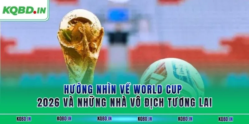 Vô Địch Thế Giới 29 Hướng nhìn về World Cup 2026 và những nhà vô địch tương lai
